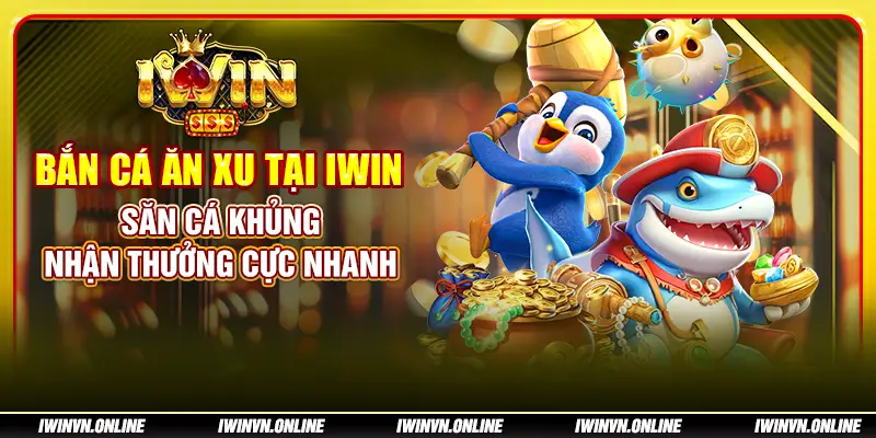 Bắn cá ăn xu tại IWIN: Săn cá khủng, nhận thưởng cực nhanh