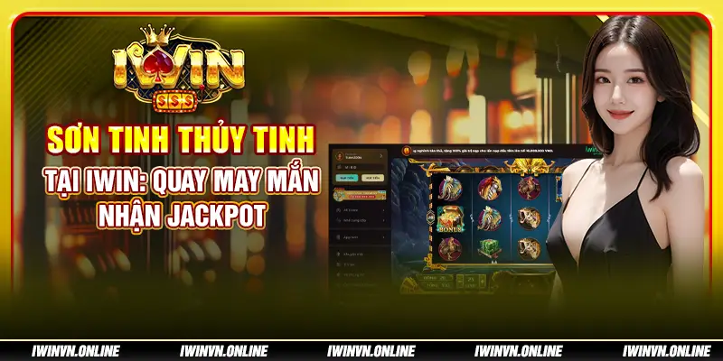 Sơn Tinh Thủy Tinh tại IWIN: Quay may mắn, nhận jackpot